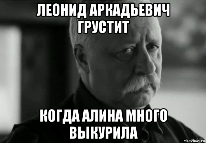 леонид аркадьевич грустит когда алина много выкурила, Мем Не расстраивай Леонида Аркадьевича