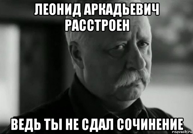 леонид аркадьевич расстроен ведь ты не сдал сочинение, Мем Не расстраивай Леонида Аркадьевича