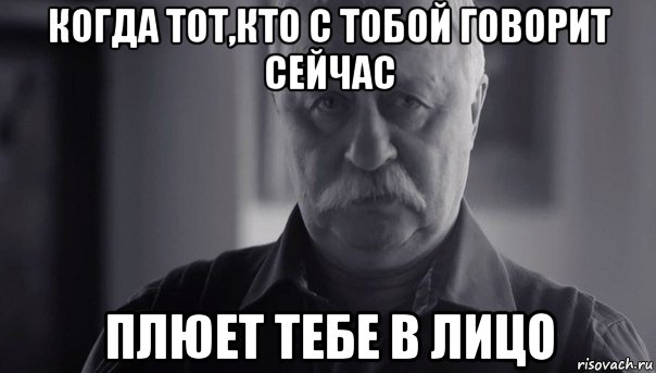 когда тот,кто с тобой говорит сейчас плюет тебе в лицо, Мем Не огорчай Леонида Аркадьевича