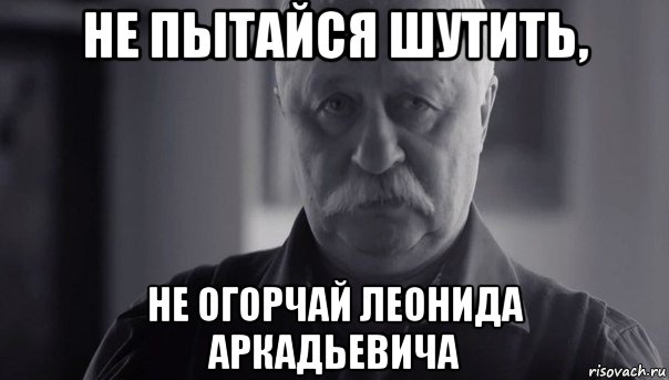 не пытайся шутить, не огорчай леонида аркадьевича, Мем Не огорчай Леонида Аркадьевича