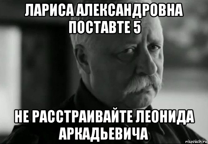 лариса александровна поставте 5 не расстраивайте леонида аркадьевича, Мем Не расстраивай Леонида Аркадьевича