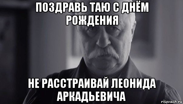 поздравь таю с днём рождения не расстраивай леонида аркадьевича, Мем Не огорчай Леонида Аркадьевича