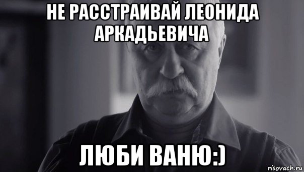 не расстраивай леонида аркадьевича люби ваню:), Мем Не огорчай Леонида Аркадьевича