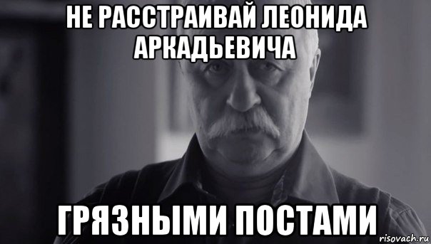 не расстраивай леонида аркадьевича грязными постами, Мем Не огорчай Леонида Аркадьевича