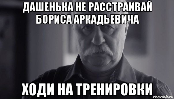 дашенька не расстраивай бориса аркадьевича ходи на тренировки, Мем Не огорчай Леонида Аркадьевича