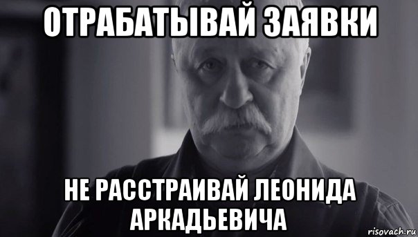 отрабатывай заявки не расстраивай леонида аркадьевича, Мем Не огорчай Леонида Аркадьевича