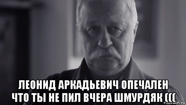  леонид аркадьевич опечален что ты не пил вчера шмурдяк (((, Мем Не огорчай Леонида Аркадьевича