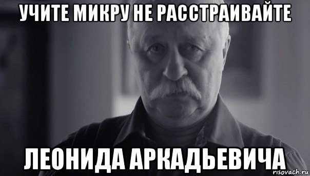 учите микру не расстраивайте леонида аркадьевича, Мем Не огорчай Леонида Аркадьевича