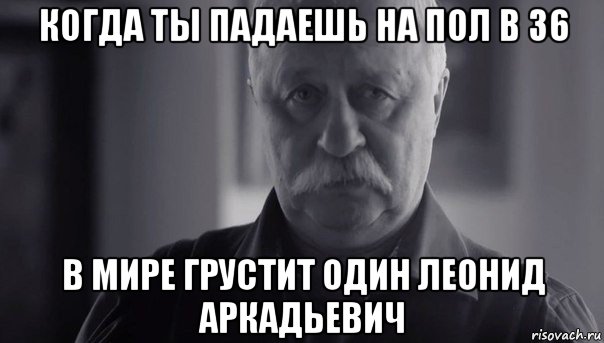 когда ты падаешь на пол в 36 в мире грустит один леонид аркадьевич, Мем Не огорчай Леонида Аркадьевича