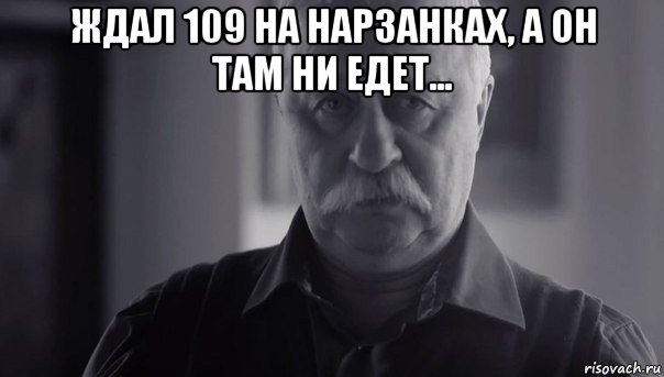 ждал 109 на нарзанках, а он там ни едет... , Мем Не огорчай Леонида Аркадьевича