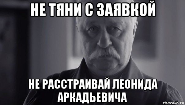 не тяни с заявкой не расстраивай леонида аркадьевича, Мем Не огорчай Леонида Аркадьевича