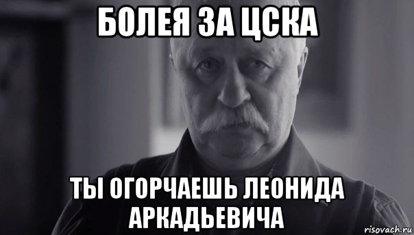 болея за цска ты огорчаешь леонида аркадьевича, Мем Не огорчай Леонида Аркадьевича