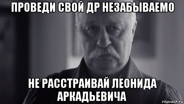 проведи свой др незабываемо не расстраивай леонида аркадьевича, Мем Не огорчай Леонида Аркадьевича