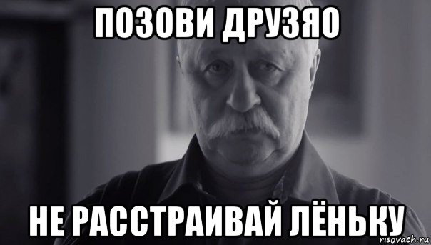 позови друзяо не расстраивай лёньку, Мем Не огорчай Леонида Аркадьевича