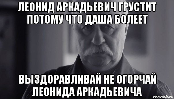 леонид аркадьевич грустит потому что даша болеет выздоравливай не огорчай леонида аркадьевича, Мем Не огорчай Леонида Аркадьевича