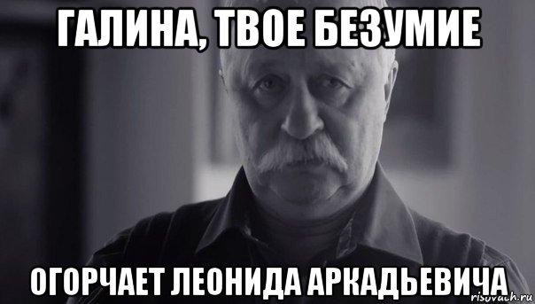 галина, твое безумие огорчает леонида аркадьевича, Мем Не огорчай Леонида Аркадьевича