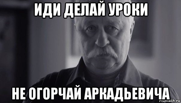 иди делай уроки не огорчай аркадьевича, Мем Не огорчай Леонида Аркадьевича