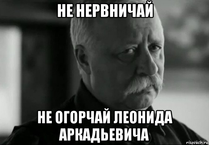 не нервничай не огорчай леонида аркадьевича, Мем Не расстраивай Леонида Аркадьевича