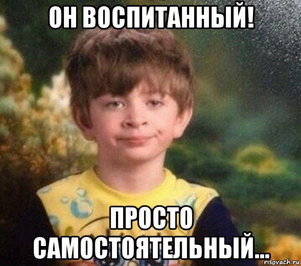 он воспитанный! просто самостоятельный...