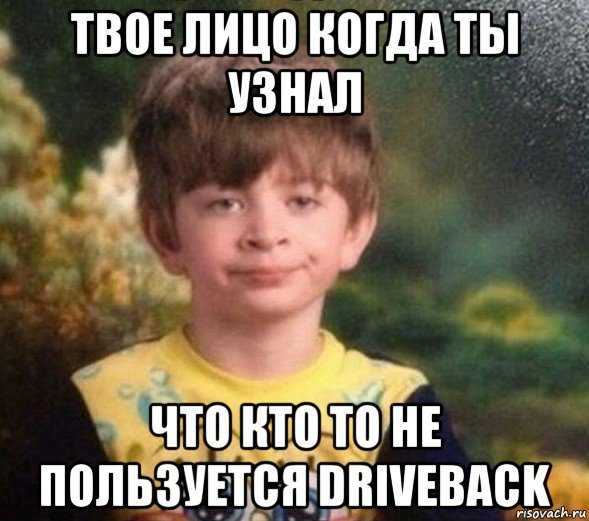 твое лицо когда ты узнал что кто то не пользуется driveback