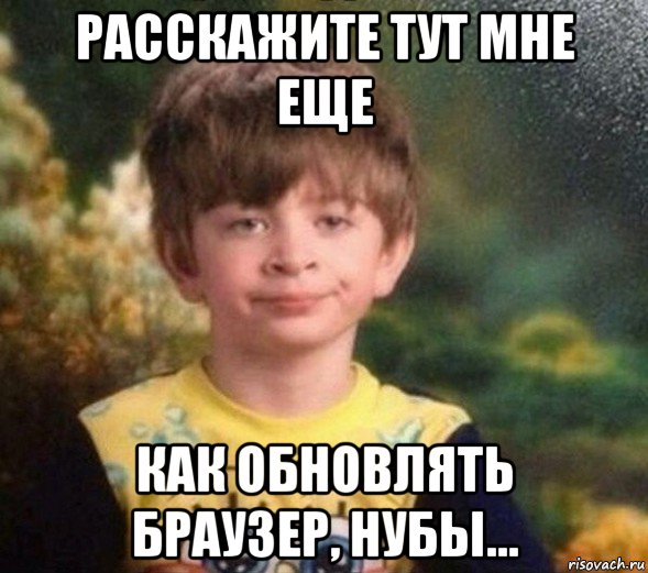 расскажите тут мне еще как обновлять браузер, нубы..., Мем Недовольный пацан