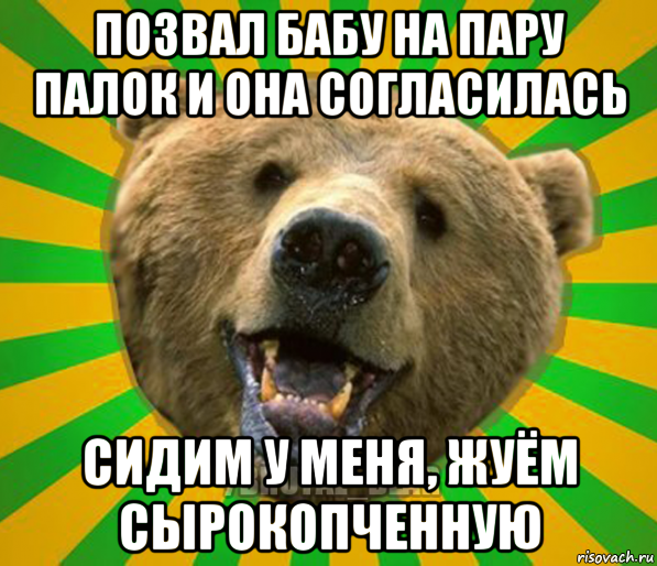 позвал бабу на пару палок и она согласилась сидим у меня, жуём сырокопченную, Мем Нелепый медведь