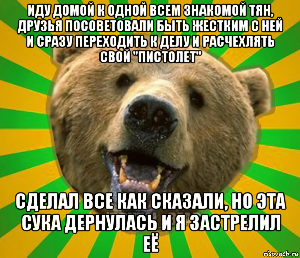 иду домой к одной всем знакомой тян, друзья посоветовали быть жестким с ней и сразу переходить к делу и расчехлять свой "пистолет" сделал все как сказали, но эта сука дернулась и я застрелил её, Мем Нелепый медведь