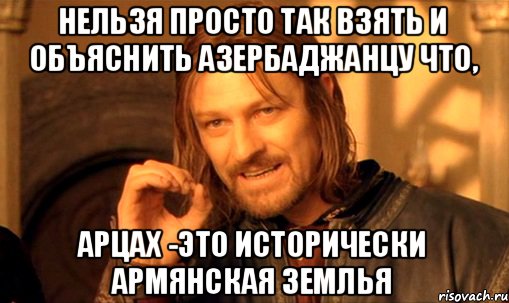 Нельзя просто так взять и объяснить азербаджанцу что, АРЦАХ -это ИСТОРИЧЕСКИ АРМЯНСКАЯ ЗЕМЛЬЯ, Мем Нельзя просто так взять и (Боромир мем)