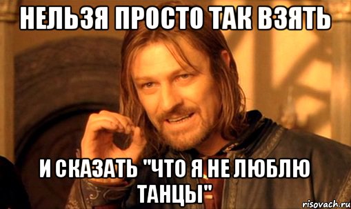 Нельзя просто так взять и сказать "что я не люблю танцы", Мем Нельзя просто так взять и (Боромир мем)