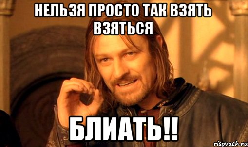 Нельзя просто так взять взяться Блиать!!, Мем Нельзя просто так взять и (Боромир мем)