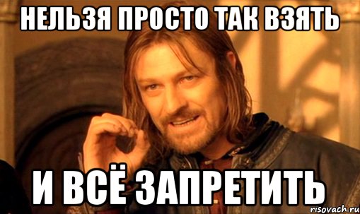 нельзя просто так взять и всё запретить, Мем Нельзя просто так взять и (Боромир мем)