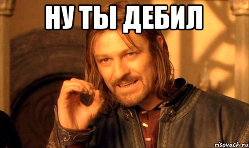 ну ты дебил , Мем Нельзя просто так взять и (Боромир мем)