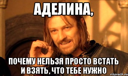 Аделина, Почему нельзя просто встать и взять, что тебе нужно, Мем Нельзя просто так взять и (Боромир мем)
