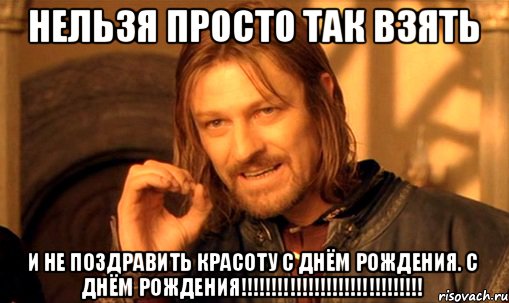 Нельзя просто так взять и не поздравить КРАСОТУ с днём рождения. С ДНЁМ РОЖДЕНИЯ!!!!!!!!!!!!!!!!!!!!!!!!!!!!!!, Мем Нельзя просто так взять и (Боромир мем)