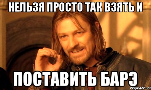 Нельзя просто так взять и Поставить барэ, Мем Нельзя просто так взять и (Боромир мем)