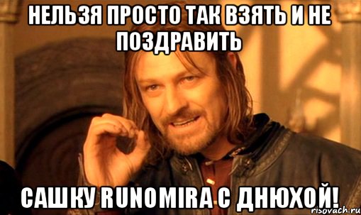Нельзя просто так взять и не поздравить Сашку runomira с Днюхой!, Мем Нельзя просто так взять и (Боромир мем)