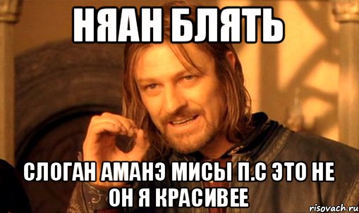 няАн блять слоган Аманэ мисы п.с это не он я красивее, Мем Нельзя просто так взять и (Боромир мем)
