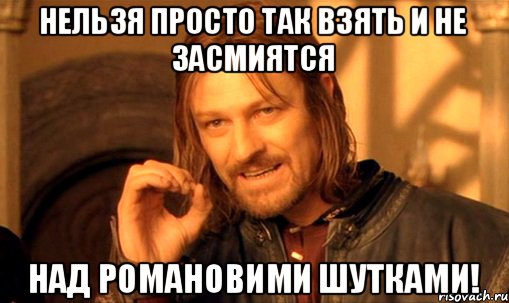НЕЛЬЗЯ ПРОСТО ТАК ВЗЯТЬ И НЕ ЗАСМИЯТСЯ НАД РОМАНОВИМИ ШУТКАМИ!, Мем Нельзя просто так взять и (Боромир мем)