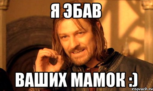 я эбав ваших мамок :), Мем Нельзя просто так взять и (Боромир мем)