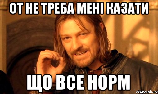 от не треба мені казати що все норм, Мем Нельзя просто так взять и (Боромир мем)