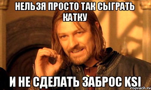 НЕЛЬЗЯ ПРОСТО ТАК СЫГРАТЬ КАТКУ И НЕ СДЕЛАТЬ ЗАБРОС KSI, Мем Нельзя просто так взять и (Боромир мем)