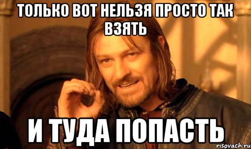 Только вот нельзя просто так взять и туда попасть, Мем Нельзя просто так взять и (Боромир мем)