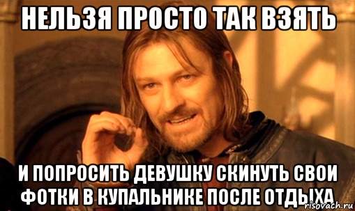 Нельзя просто так взять и попросить девушку скинуть свои фотки в купальнике после отдыха, Мем Нельзя просто так взять и (Боромир мем)