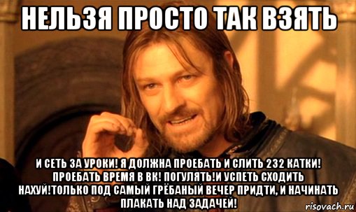 Нельзя просто так взять И сеть за уроки! Я должна проебать и слить 232 катки! Проебать время в вк! погулять!И успеть сходить нахуй!только под самый грёбаный вечер придти, и начинать плакать над задачей!, Мем Нельзя просто так взять и (Боромир мем)