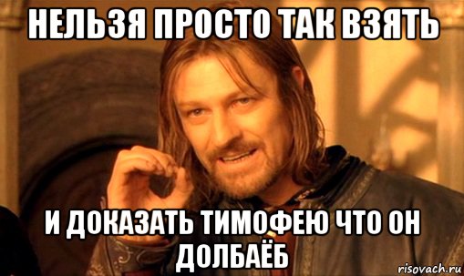 нельзя просто так взять и доказать тимофею что он долбаёб, Мем Нельзя просто так взять и (Боромир мем)