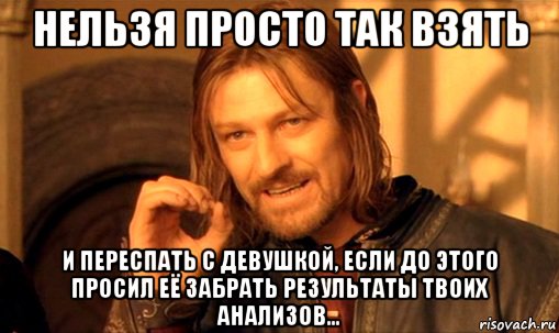 Нельзя просто так взять и переспать с девушкой, если до этого просил её забрать результаты твоих анализов..., Мем Нельзя просто так взять и (Боромир мем)