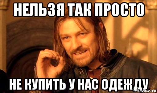 Нельзя так просто не купить у нас одежду, Мем Нельзя просто так взять и (Боромир мем)