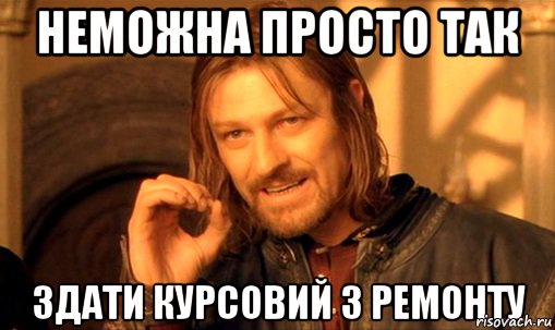 неможна просто так здати курсовий з ремонту, Мем Нельзя просто так взять и (Боромир мем)