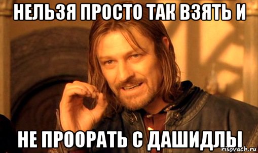 Нельзя просто так взять и не проорать с Дашидлы, Мем Нельзя просто так взять и (Боромир мем)