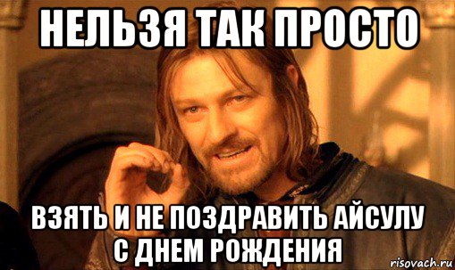 нельзя так просто взять и не поздравить айсулу с днем рождения, Мем Нельзя просто так взять и (Боромир мем)